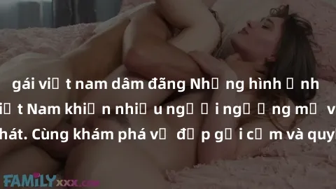 gái việt nam dâm đãng Những hình ảnh sex gái sinh viên Việt Nam khiến nhiều người ngưỡng mộ và thèm khát. Cùng khám phá vẻ đẹp gợi cảm và quyến rũ của những cô gái trẻ này.