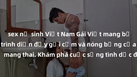 sex nữ sinh Việt Nam Gái Việt mang bầu và làm tình: Màn trình diễn đầy gợi cảm và nóng bỏng của phụ nữ mang thai. Khám phá cuộc sống tình dục đầy hấp dẫn và mới lạ của họ!