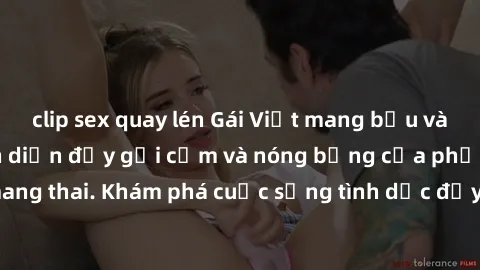 clip sex quay lén Gái Việt mang bầu và làm tình: Màn trình diễn đầy gợi cảm và nóng bỏng của phụ nữ mang thai. Khám phá cuộc sống tình dục đầy hấp dẫn và mới lạ của họ!