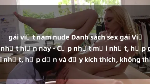 gái việt nam nude Danh sách sex gái Việt Nam sinh viên hot nhất hiện nay - Cập nhật mới nhất, hấp dẫn và đầy kích thích, không thể bỏ qua!