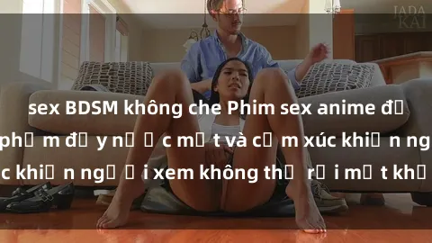 sex BDSM không che Phim sex anime đỉnh cao: Những tác phẩm đầy nước mắt và cảm xúc khiến người xem không thể rời mắt khỏi màn hình
